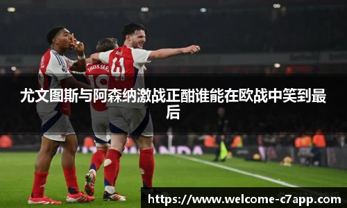 尤文图斯与阿森纳激战正酣谁能在欧战中笑到最后